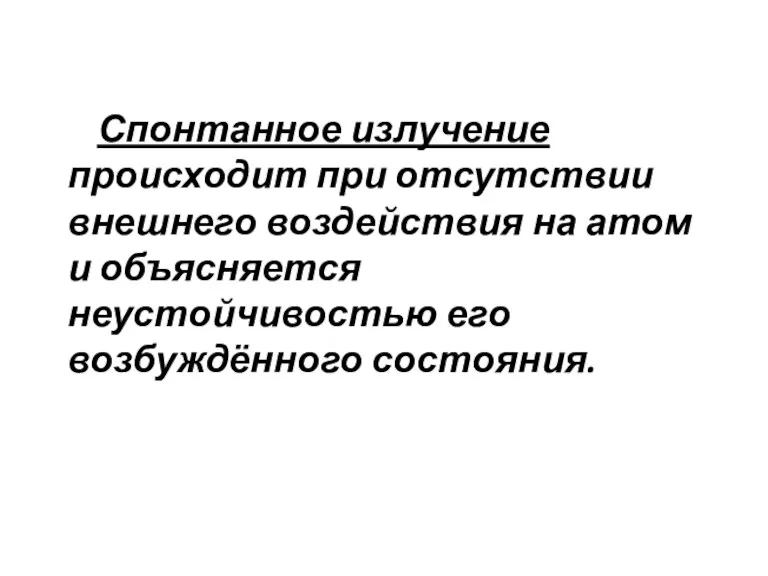 Спонтанное излучение происходит при отсутствии внешнего воздействия на атом и объясняется неустойчивостью его возбуждённого состояния.