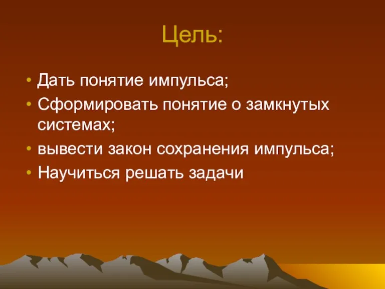 Цель: Дать понятие импульса; Сформировать понятие о замкнутых системах; вывести закон сохранения импульса; Научиться решать задачи