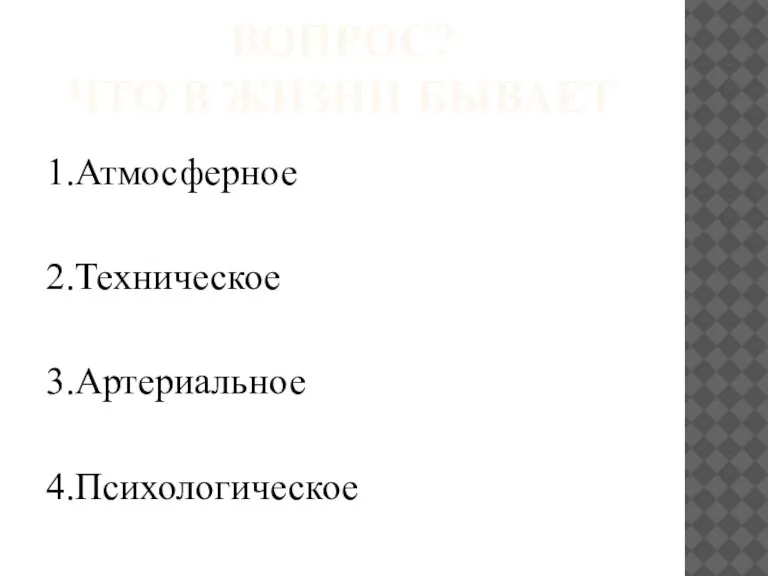 ВОПРОС? ЧТО В ЖИЗНИ БЫВАЕТ 1.Атмосферное 2.Техническое 3.Артериальное 4.Психологическое