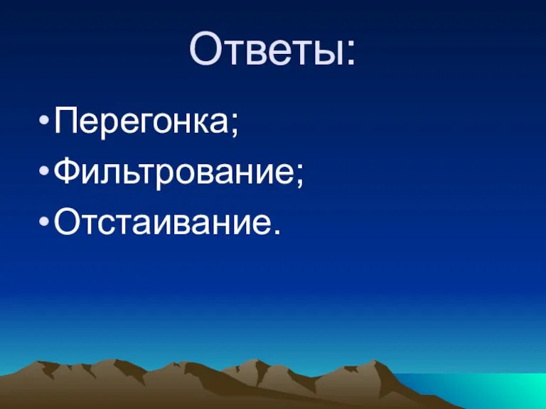 Ответы: Перегонка; Фильтрование; Отстаивание.