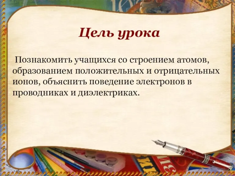 Цель урока Познакомить учащихся со строением атомов, образованием положительных и отрицательных ионов,