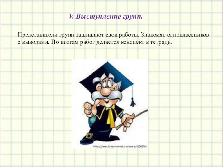 V. Выступление групп. Представители групп защищают свои работы. Знакомят одноклассников с выводами.