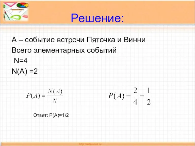 Решение: А – событие встречи Пяточка и Винни Всего элементарных событий N=4 N(A) =2 Ответ: Р(А)=1\2