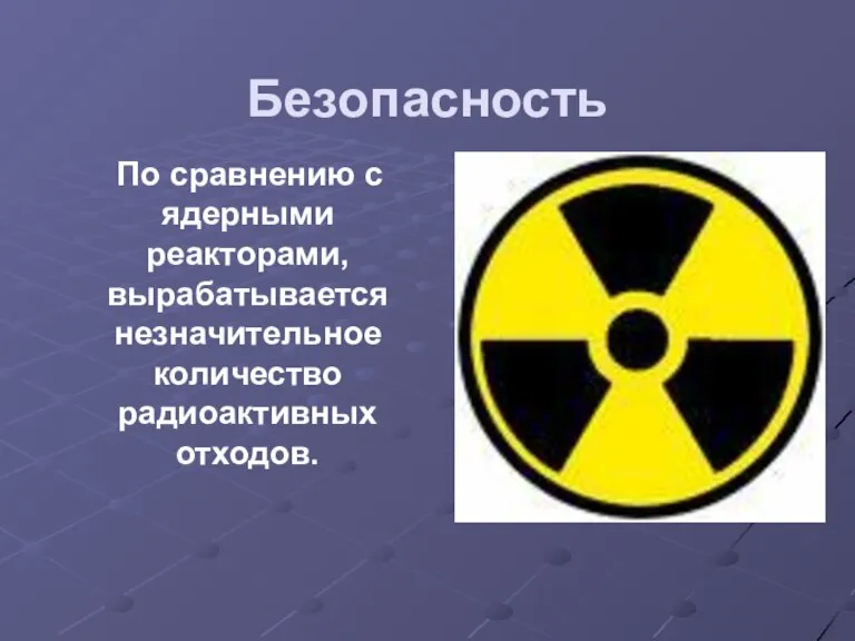 Безопасность По сравнению с ядерными реакторами, вырабатывается незначительное количество радиоактивных отходов.