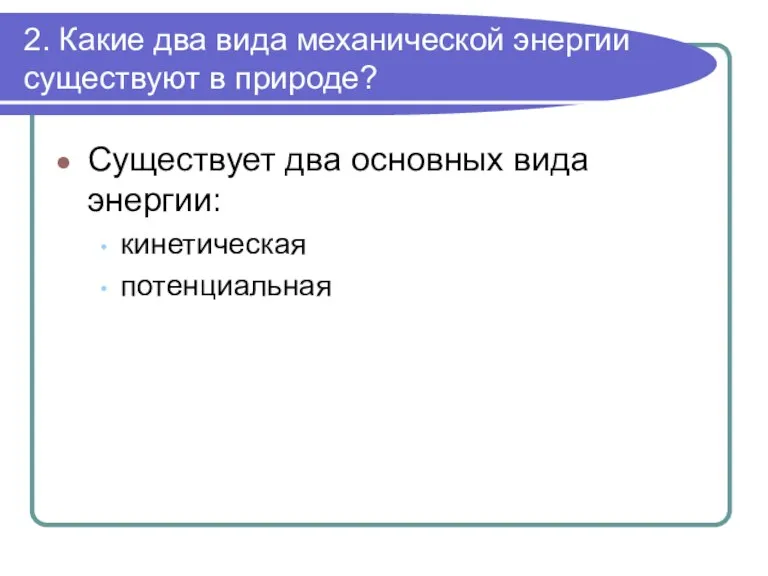 2. Какие два вида механической энергии существуют в природе? Существует два основных вида энергии: кинетическая потенциальная