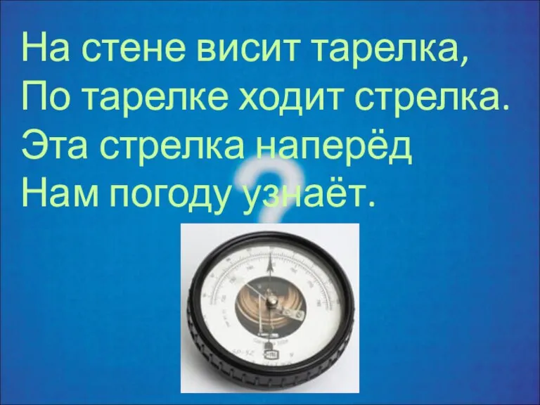 На стене висит тарелка, По тарелке ходит стрелка. Эта стрелка наперёд Нам погоду узнаёт.