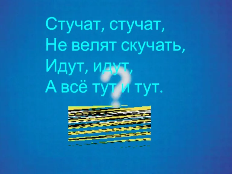 Стучат, стучат, Не велят скучать, Идут, идут, А всё тут и тут.