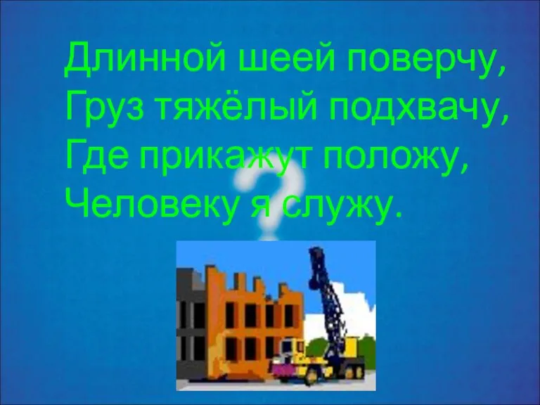 Длинной шеей поверчу, Груз тяжёлый подхвачу, Где прикажут положу, Человеку я служу.