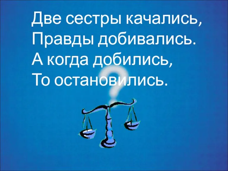 Две сестры качались, Правды добивались. А когда добились, То остановились.