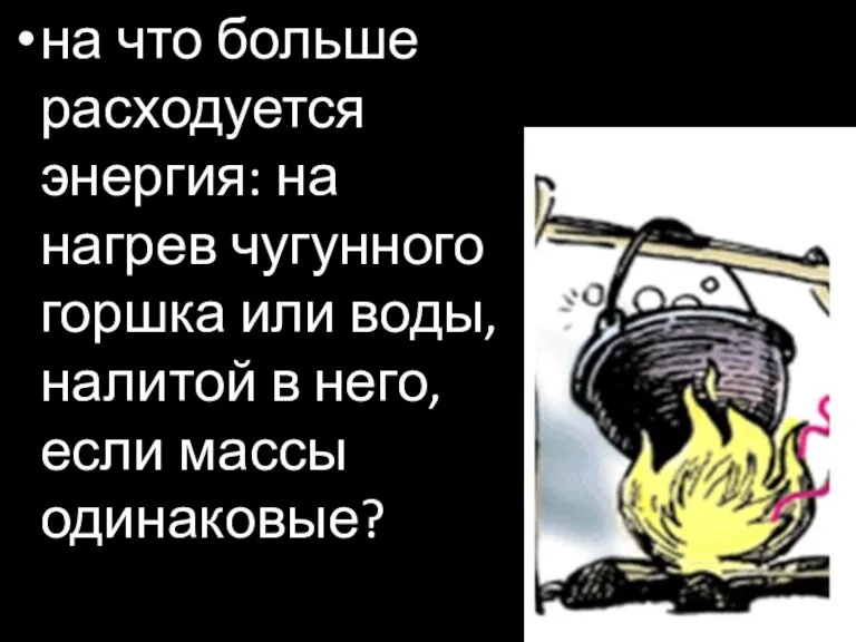 на что больше расходуется энергия: на нагрев чугунного горшка или воды, налитой