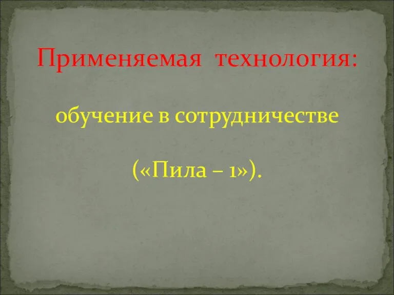 Применяемая технология: обучение в сотрудничестве («Пила – 1»).