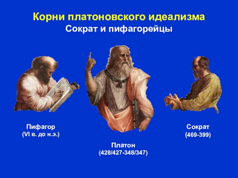 Корни платоновского идеализма Сократ и пифагорейцы Пифагор (VI в. до н.э.) Платон (428/427-348/347) Сократ (469-399)