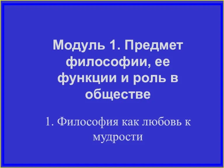 Модуль 1. Предмет философии, ее функции и роль в обществе 1. Философия как любовь к мудрости