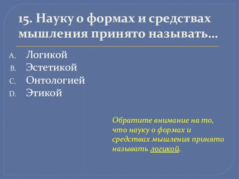 15. Науку о формах и средствах мышления принято называть… Логикой Эстетикой Онтологией