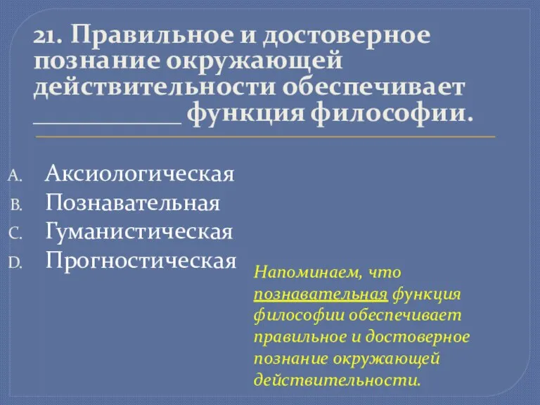 21. Правильное и достоверное познание окружающей действительности обеспечивает ___________ функция философии. Аксиологическая