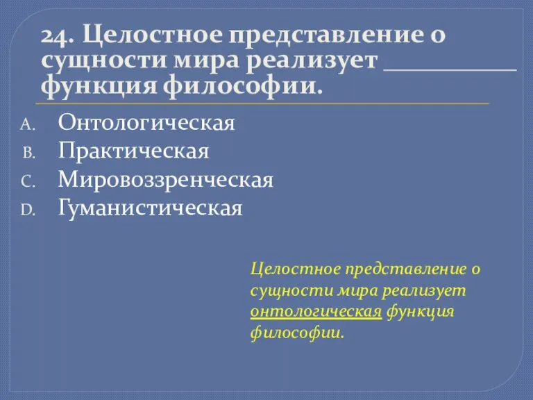 24. Целостное представление о сущности мира реализует __________ функция философии. Онтологическая Практическая