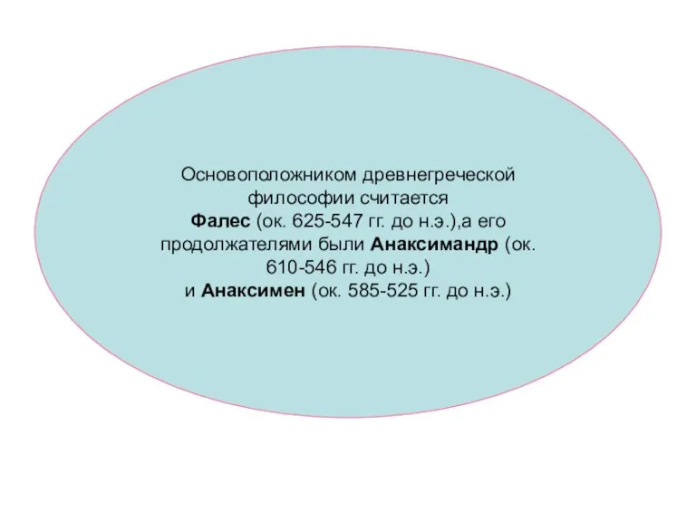 Основоположником древнегреческой философии считается Фалес (ок. 625-547 гг. до н.э.),а его продолжателями