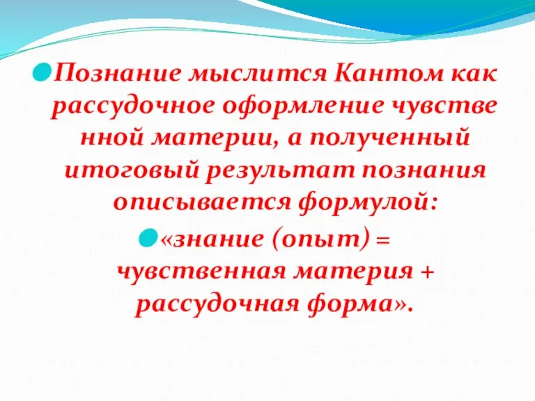 Познание мыслится Кантом как рассудочное оформление чувственной материи, а полученный итоговый результат