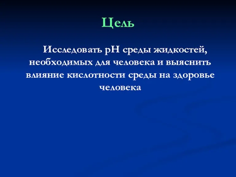 Цель Исследовать pH среды жидкостей, необходимых для человека и выяснить влияние кислотности среды на здоровье человека