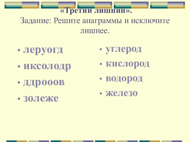 «Третий лишний». Задание: Решите анаграммы и исключите лишнее. леруогд иксолодр ддрооов золеже углерод кислород водород железо