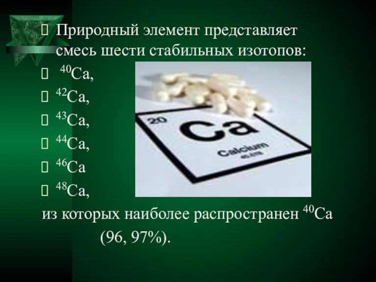 Природный элемент представляет смесь шести стабильных изотопов: 40Ca, 42Ca, 43Ca, 44Ca, 46Ca