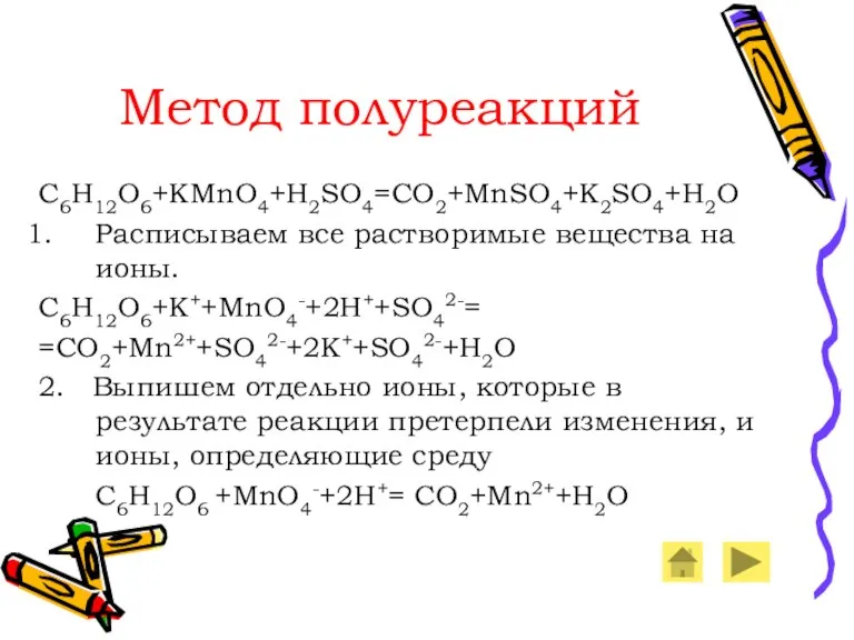 Метод полуреакций C6H12O6+KMnO4+H2SO4=CO2+MnSO4+K2SO4+H2O Расписываем все растворимые вещества на ионы. C6H12O6+K++MnO4-+2H++SO42-= =CO2+Mn2++SO42-+2K++SO42-+H2O 2.