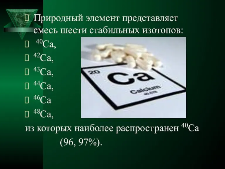 Природный элемент представляет смесь шести стабильных изотопов: 40Ca, 42Ca, 43Ca, 44Ca, 46Ca