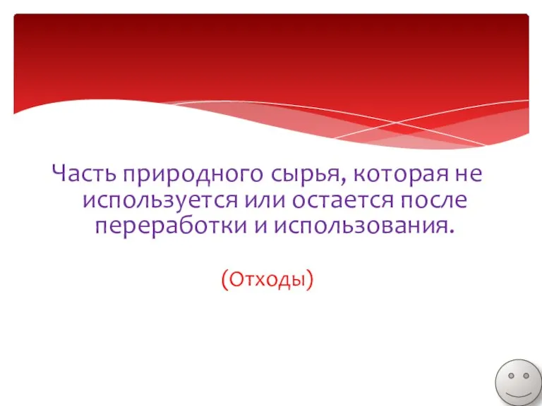 Часть природного сырья, которая не используется или остается после переработки и использования. (Отходы)