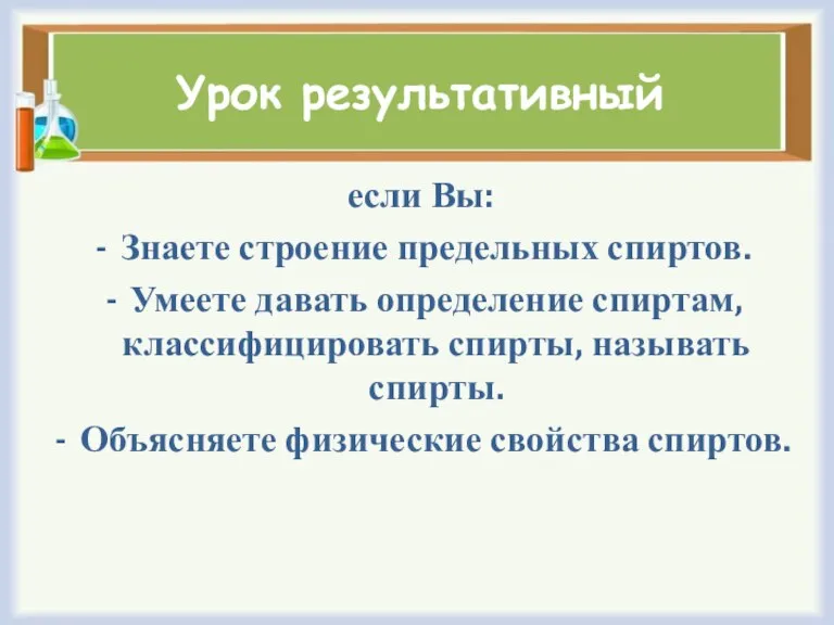 Урок результативный если Вы: Знаете строение предельных спиртов. Умеете давать определение спиртам,