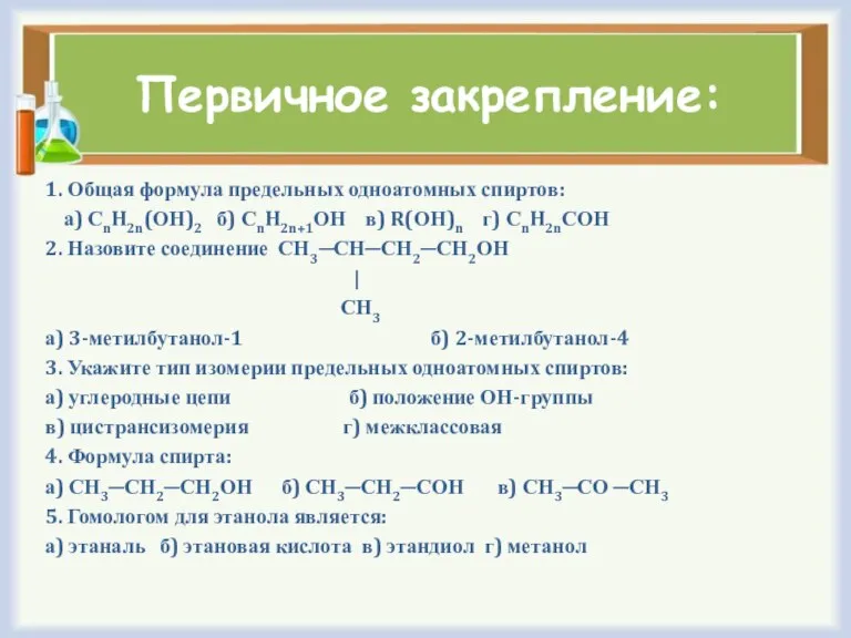 Первичное закрепление: 1. Общая формула предельных одноатомных спиртов: а) СnH2n(ОН)2 б) СnH2n+1ОН