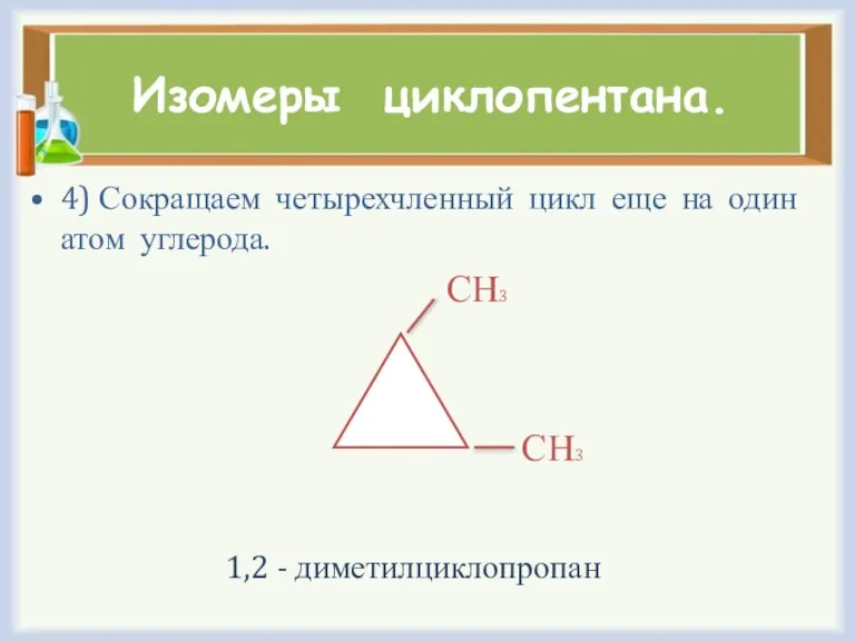 Изомеры циклопентана. 4) Сокращаем четырехчленный цикл еще на один атом углерода. СН3 СН3 1,2 - диметилциклопропан