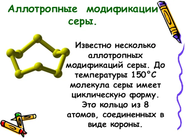 Известно несколько аллотропных модификаций серы. До температуры 150°C молекула серы имеет циклическую