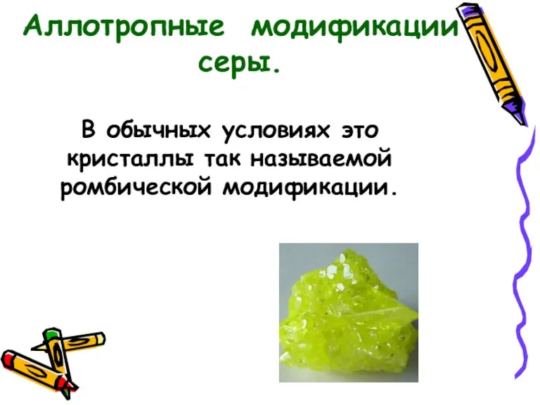 В обычных условиях это кристаллы так называемой ромбической модификации. Аллотропные модификации серы.