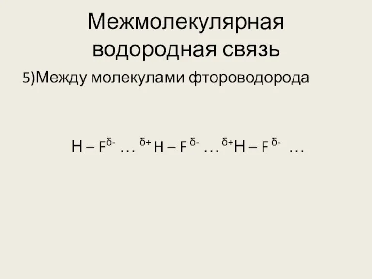 Межмолекулярная водородная связь 5)Между молекулами фтороводорода Н – Fδ- … δ+ H