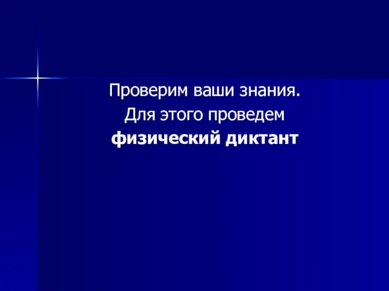 Проверим ваши знания. Для этого проведем физический диктант