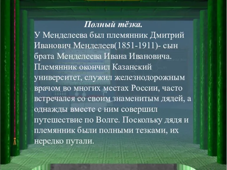 Полный тёзка. У Менделеева был племянник Дмитрий Иванович Менделеев(1851-1911)- сын брата Менделеева