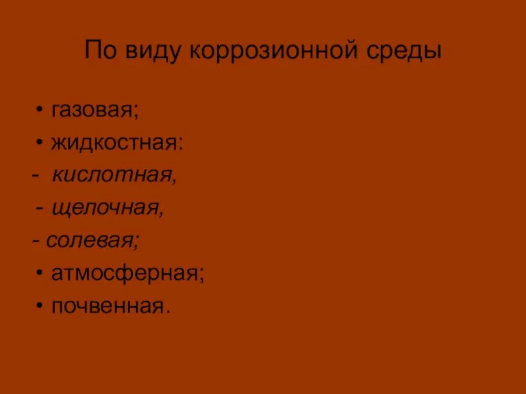 По виду коррозионной среды газовая; жидкостная: - кислотная, щелочная, - солевая; атмосферная; почвенная.