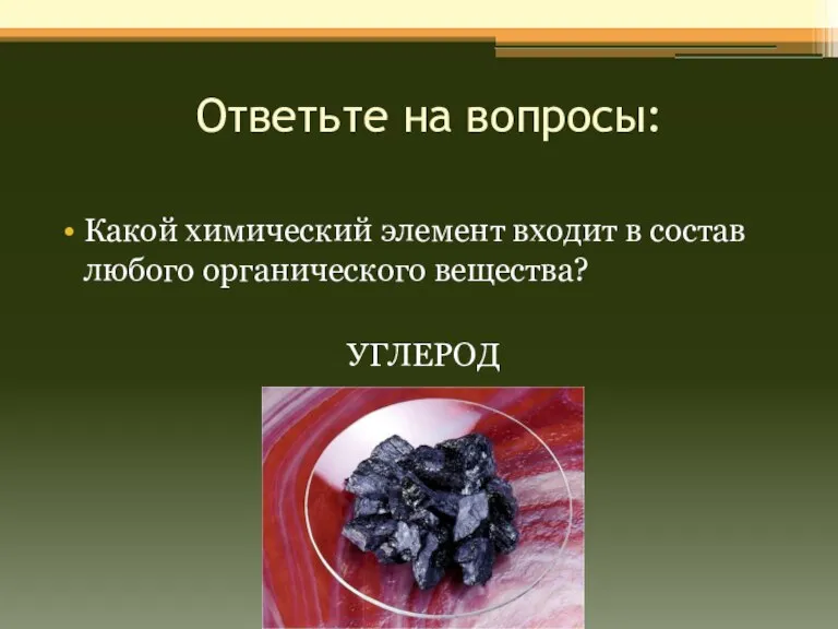 Ответьте на вопросы: Какой химический элемент входит в состав любого органического вещества? УГЛЕРОД