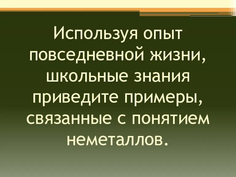 Используя опыт повседневной жизни, школьные знания приведите примеры, связанные с понятием неметаллов.