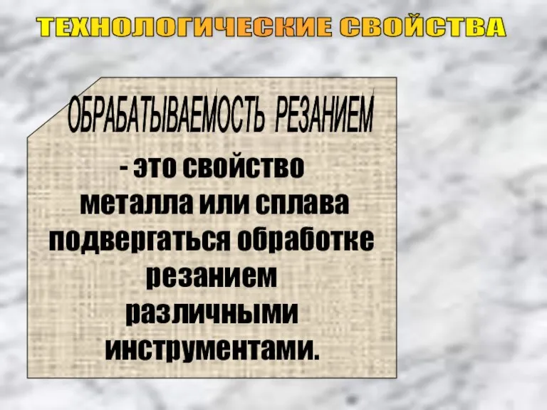 ТЕХНОЛОГИЧЕСКИЕ СВОЙСТВА - это свойство металла или сплава подвергаться обработке резанием различными инструментами. ОБРАБАТЫВАЕМОСТЬ РЕЗАНИЕМ