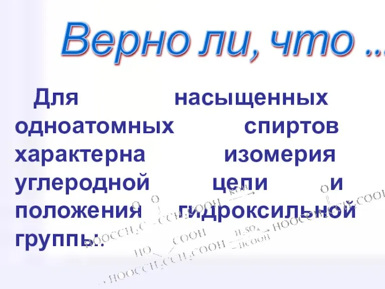 Верно ли, что ... Для насыщенных одноатомных спиртов характерна изомерия углеродной цепи и положения гидроксильной группы.