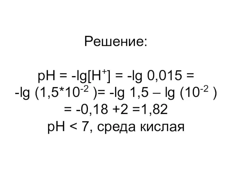 Решение: pH = -lg[H+] = -lg 0,015 = -lg (1,5*10-2 )= -lg
