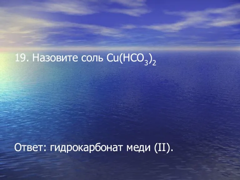 19. Назовите соль Cu(HCO3)2 Ответ: гидрокарбонат меди (II).