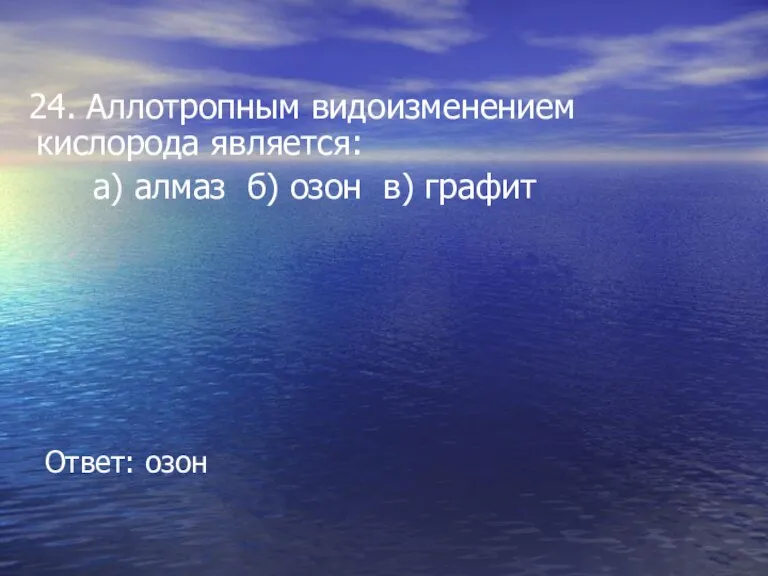 24. Аллотропным видоизменением кислорода является: а) алмаз б) озон в) графит Ответ: озон