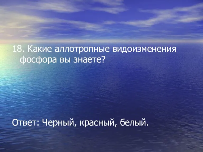 18. Какие аллотропные видоизменения фосфора вы знаете? Ответ: Черный, красный, белый.