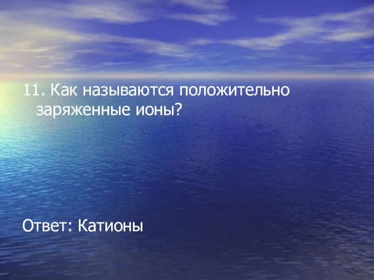 11. Как называются положительно заряженные ионы? Ответ: Катионы