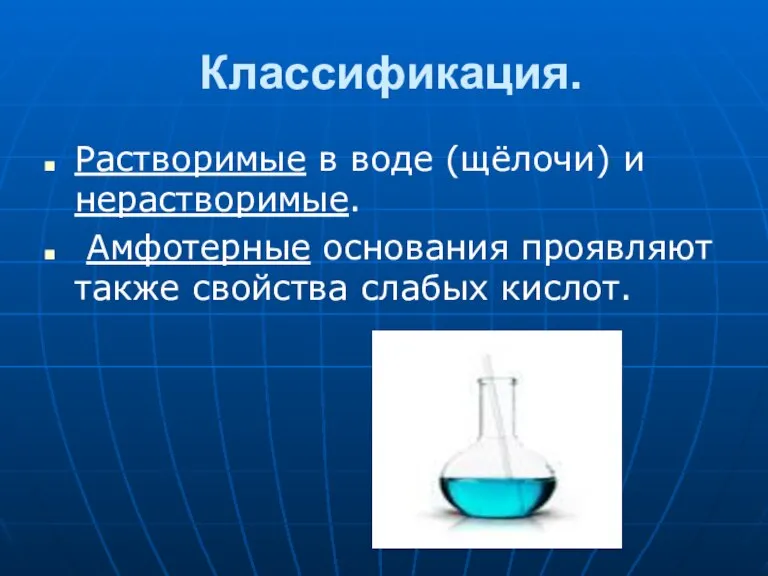 Классификация. Растворимые в воде (щёлочи) и нерастворимые. Амфотерные основания проявляют также свойства слабых кислот.