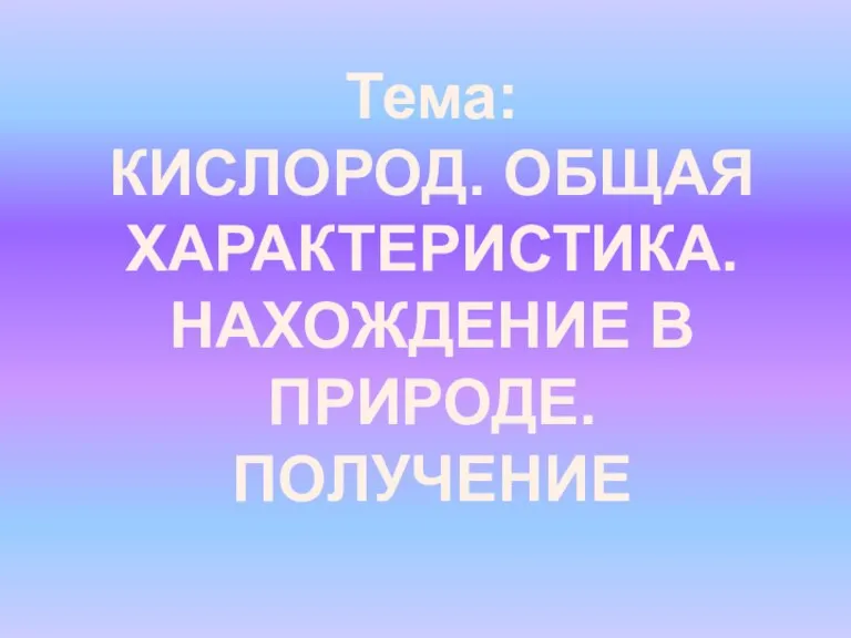 Тема: КИСЛОРОД. ОБЩАЯ ХАРАКТЕРИСТИКА. НАХОЖДЕНИЕ В ПРИРОДЕ. ПОЛУЧЕНИЕ