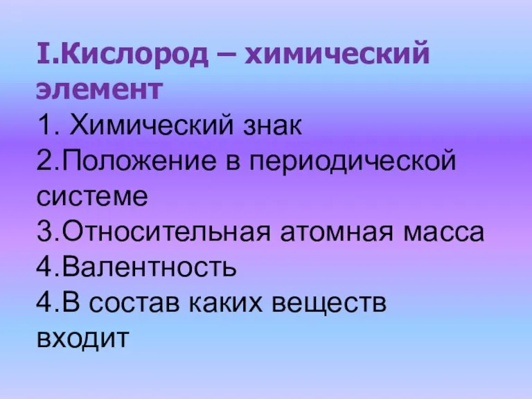 I.Кислород – химический элемент 1. Химический знак 2.Положение в периодической системе 3.Относительная