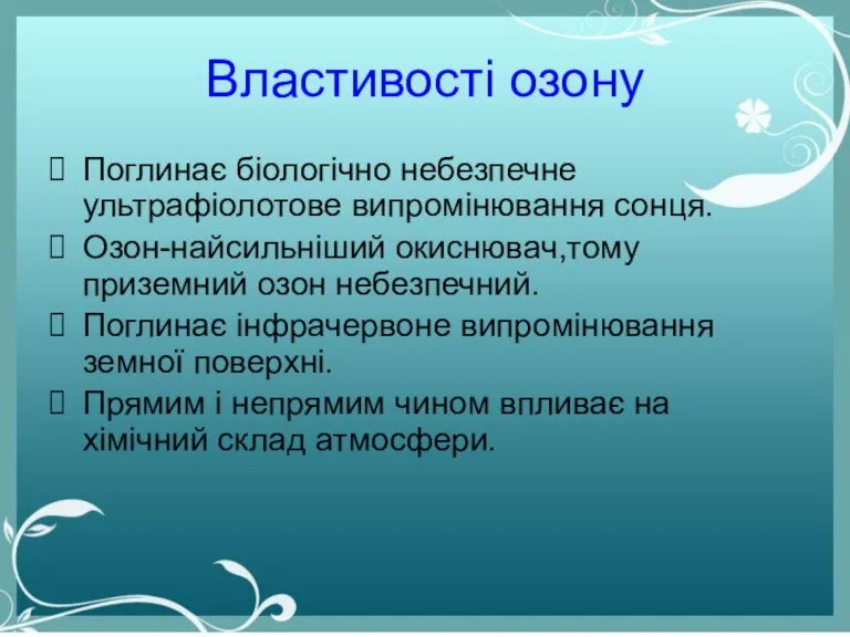 Властивості озону Поглинає біологічно небезпечне ультрафіолотове випромінювання сонця. Озон-найсильніший окиснювач,тому приземний озон